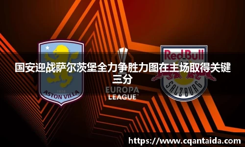 333体育国安迎战萨尔茨堡全力争胜力图在主场取得关键三分