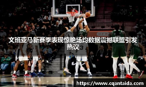 333体育文班亚马新赛季表现惊艳场均数据震撼联盟引发热议